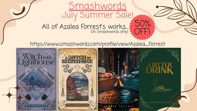 Smashwords July Summer Sale! 
All of Azalea Forrest's works 50% off on Smashwords only!
https://www.smashwords.com/profile/view/Azalea_Forrest
Witch in the Lighthouse, A Witch in Isenshire, The Underground, A Bitter Drink