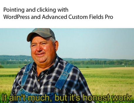It ain't much, but it's honest work meme format.
Caption is Pointing and clicking with
WordPress and Advanced Custom Fields Pro.
It ain't much, but it's honest work.