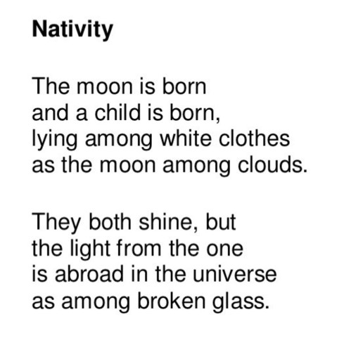 Text of poem -
Nativity. 
The moon is born and a child is born, lying among white clothes as the moon among clouds. They both shine, but the light from the one is abroad in the universe as among broken glass.