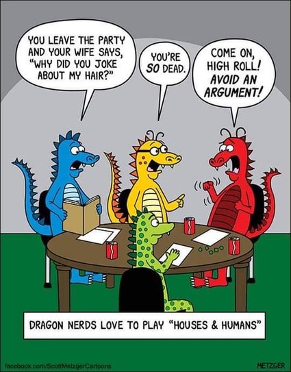 Four dragons are sitting at a table they are different colors. The blue dragon says "You leave the party and your wife says 'Why did you joke about my hair?'" The yellow dragon says "you are SO dead" The Red dragon says "Come on high roll avoid an argument! " The caption reads dragon nerds love to play houses and humans